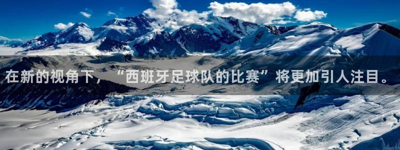 在新的视角下，“西班牙足球队的比赛”将更加引人注目。